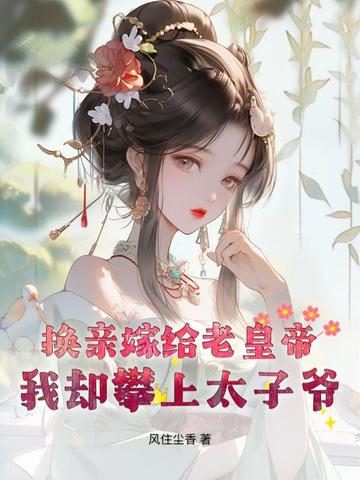换亲嫁给老皇帝,我却攀上太子爷